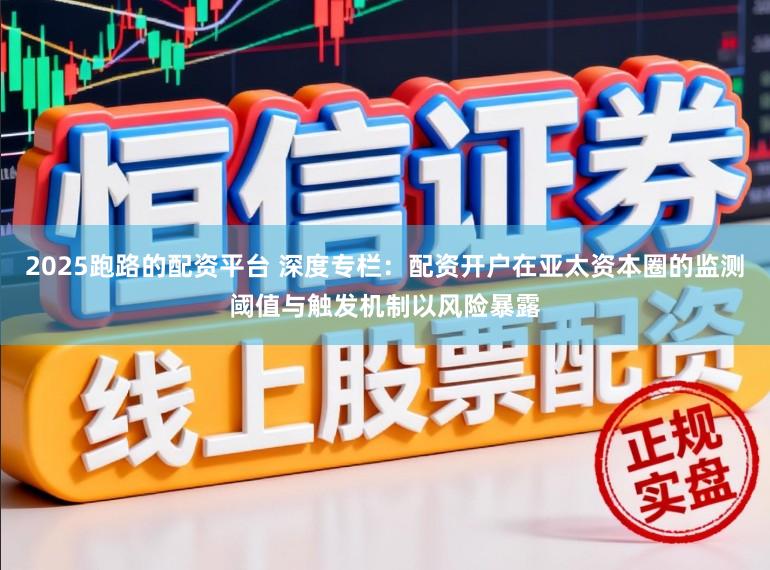 2025跑路的配资平台 深度专栏：配资开户在亚太资本圈的监测阈值与触发机制以风险暴露