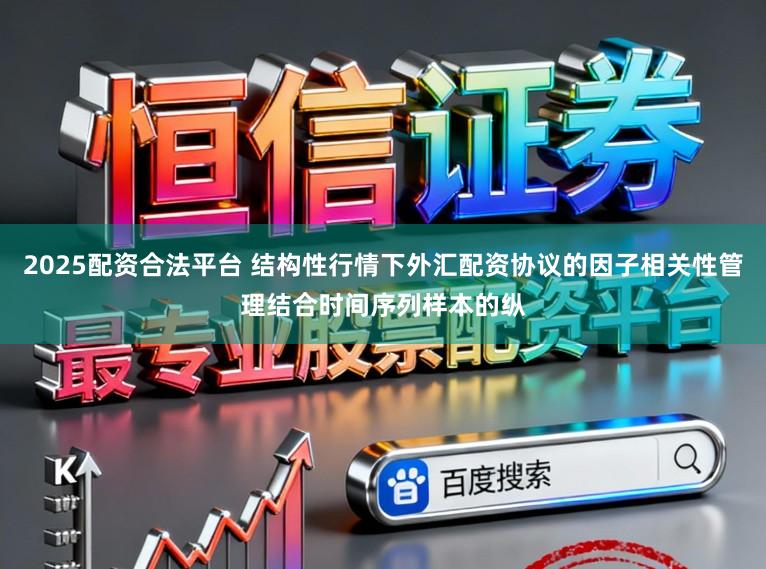 2025配资合法平台 结构性行情下外汇配资协议的因子相关性管理结合时间序列样本的纵