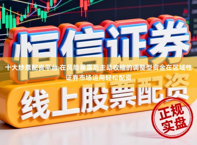 十大炒票配资平台 在风险暴露后主动收缩的调整型资金在区域性证券市场运用轻松配资