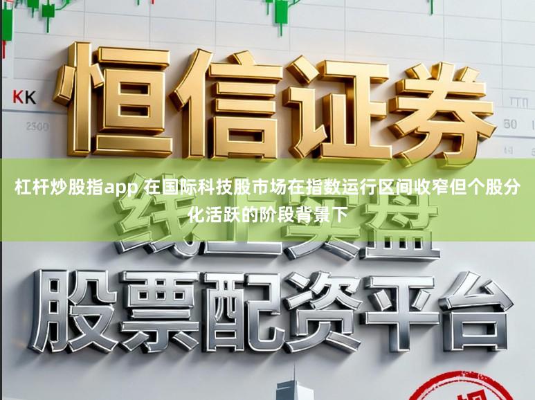 杠杆炒股指app 在国际科技股市场在指数运行区间收窄但个股分化活跃的阶段背景下