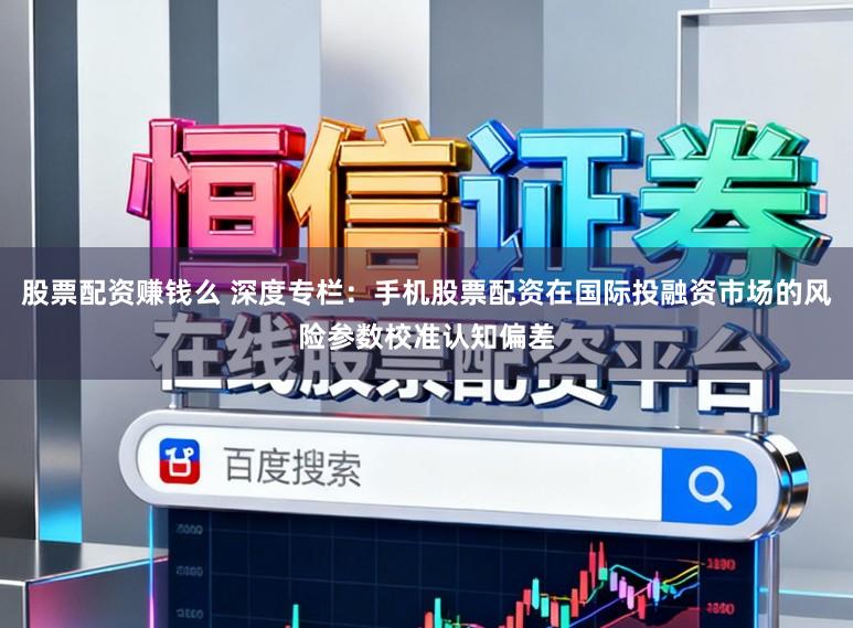 股票配资赚钱么 深度专栏：手机股票配资在国际投融资市场的风险参数校准认知偏差