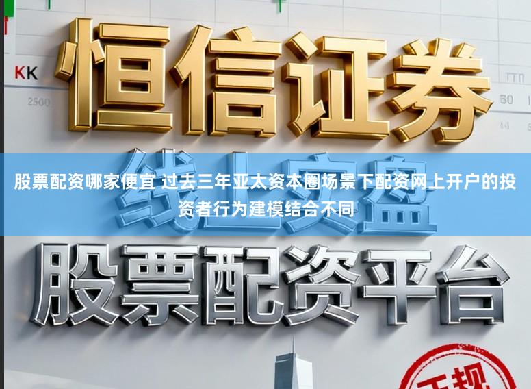 股票配资哪家便宜 过去三年亚太资本圈场景下配资网上开户的投资者行为建模结合不同