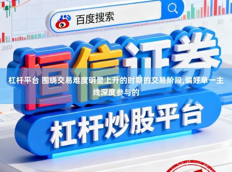 杠杆平台 围绕交易难度明显上升的时期的交易阶段，偏好单一主线深度参与的