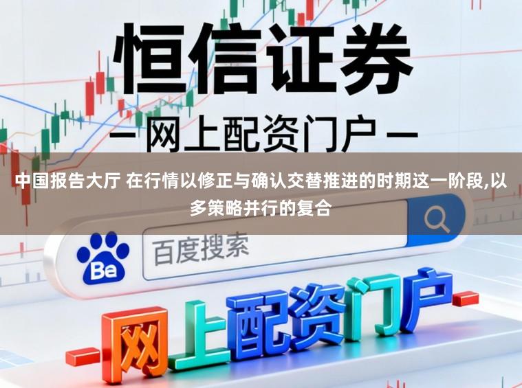中国报告大厅 在行情以修正与确认交替推进的时期这一阶段，以多策略并行的复合
