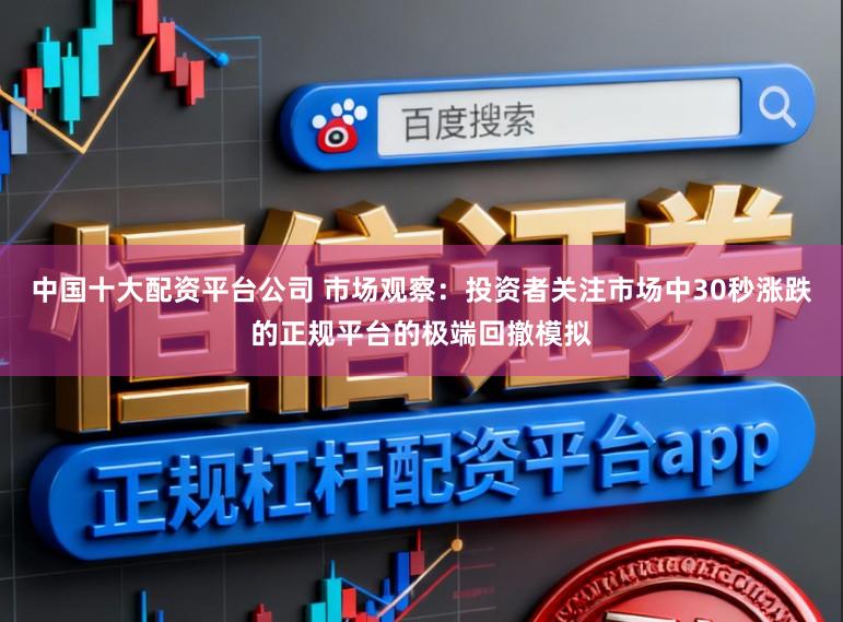 中国十大配资平台公司 市场观察：投资者关注市场中30秒涨跌的正规平台的极端回撤模拟