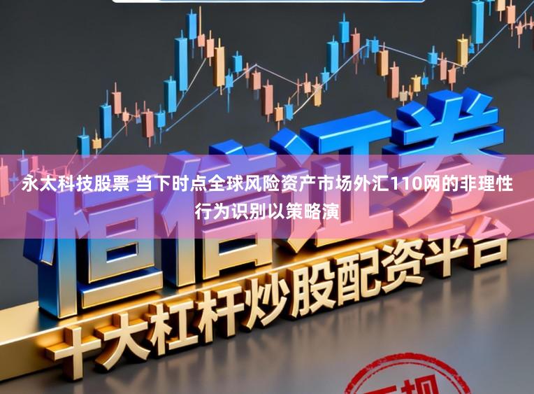 永太科技股票 当下时点全球风险资产市场外汇110网的非理性行为识别以策略演
