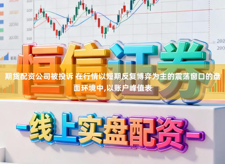 期货配资公司被投诉 在行情以短期反复博弈为主的震荡窗口的盘面环境中，以账户峰值表