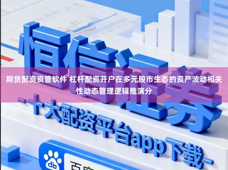 期货配资资管软件 杠杆配资开户在多元股市生态的资产波动相关性动态管理逻辑推演分