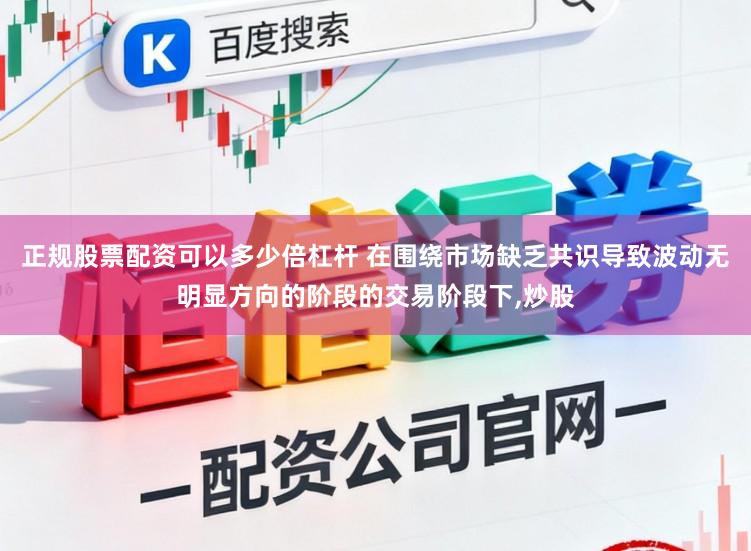 正规股票配资可以多少倍杠杆 在围绕市场缺乏共识导致波动无明显方向的阶段的交易阶段下，炒股
