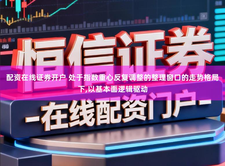 配资在线证券开户 处于指数重心反复调整的整理窗口的走势格局下，以基本面逻辑驱动