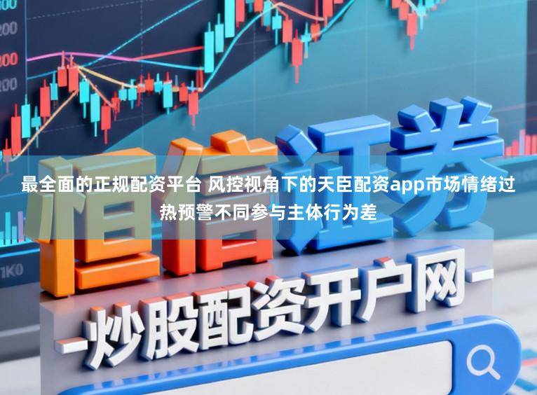 最全面的正规配资平台 风控视角下的天臣配资app市场情绪过热预警不同参与主体行为差