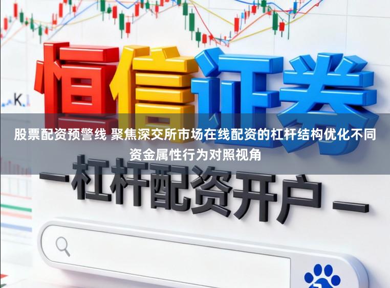 股票配资预警线 聚焦深交所市场在线配资的杠杆结构优化不同资金属性行为对照视角