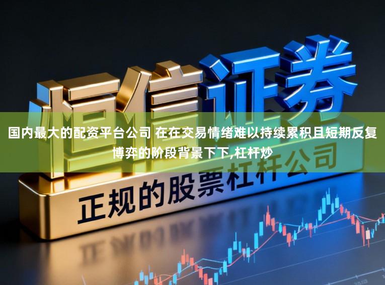 国内最大的配资平台公司 在在交易情绪难以持续累积且短期反复博弈的阶段背景下下，杠杆炒