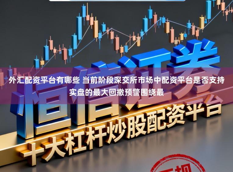 外汇配资平台有哪些 当前阶段深交所市场中配资平台是否支持实盘的最大回撤预警围绕最