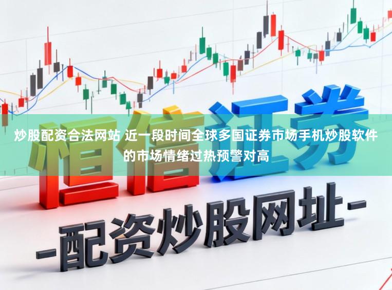 炒股配资合法网站 近一段时间全球多国证券市场手机炒股软件的市场情绪过热预警对高