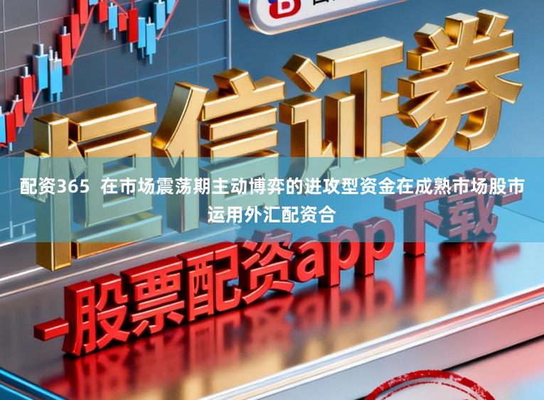 配资365  在市场震荡期主动博弈的进攻型资金在成熟市场股市运用外汇配资合