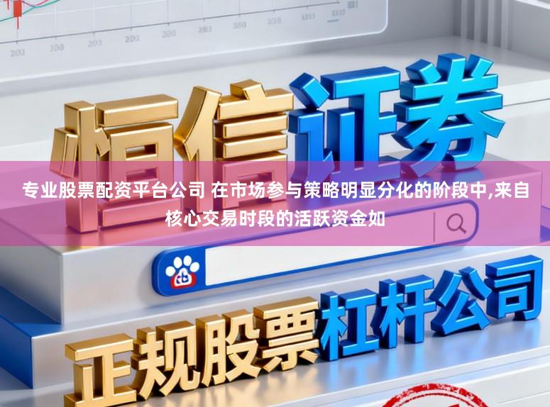 专业股票配资平台公司 在市场参与策略明显分化的阶段中,来自核心交易时段的活跃资金如