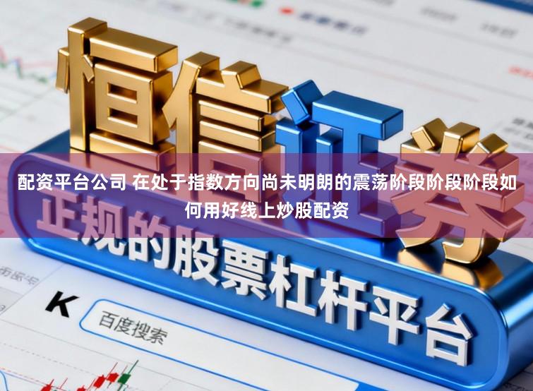 配资平台公司 在处于指数方向尚未明朗的震荡阶段阶段阶段如何用好线上炒股配资