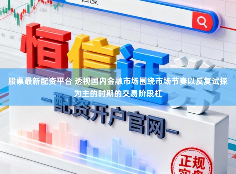 股票最新配资平台 透视国内金融市场围绕市场节奏以反复试探为主的时期的交易阶段杠
