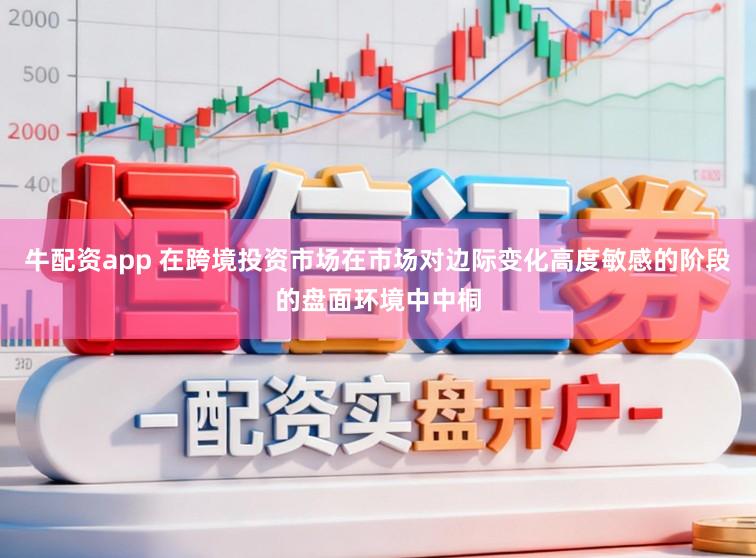 牛配资app 在跨境投资市场在市场对边际变化高度敏感的阶段的盘面环境中中桐