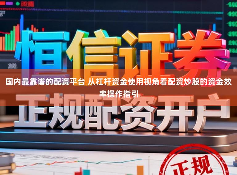 国内最靠谱的配资平台 从杠杆资金使用视角看配资炒股的资金效率操作指引