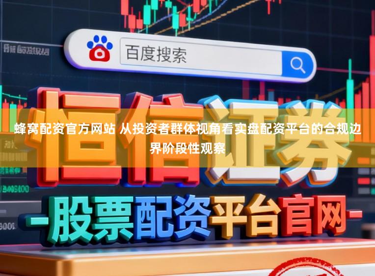蜂窝配资官方网站 从投资者群体视角看实盘配资平台的合规边界阶段性观察
