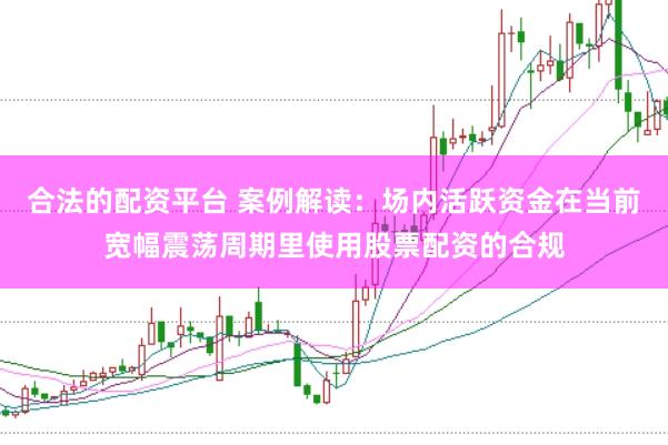 合法的配资平台 案例解读：场内活跃资金在当前宽幅震荡周期里使用股票配资的合规