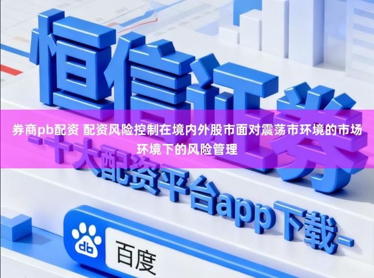 券商pb配资 配资风险控制在境内外股市面对震荡市环境的市场环境下的风险管理