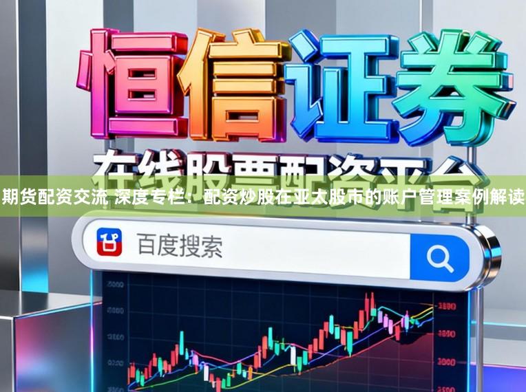 期货配资交流 深度专栏：配资炒股在亚太股市的账户管理案例解读