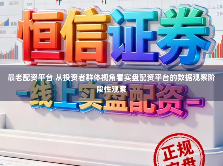 最老配资平台 从投资者群体视角看实盘配资平台的数据观察阶段性观察