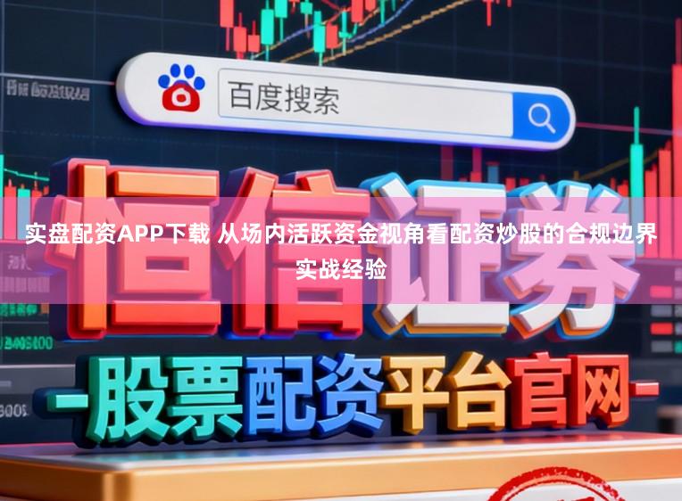 实盘配资APP下载 从场内活跃资金视角看配资炒股的合规边界实战经验