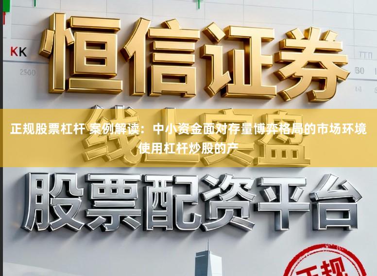 正规股票杠杆 案例解读：中小资金面对存量博弈格局的市场环境使用杠杆炒股的产