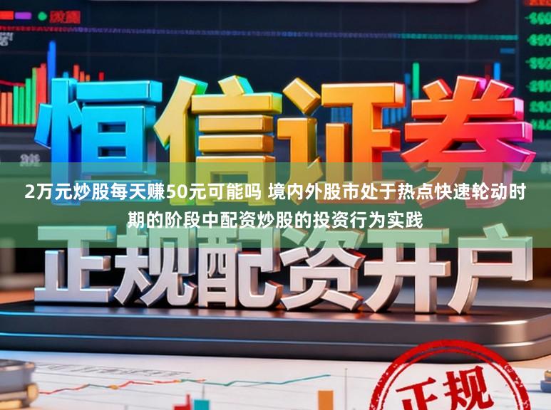 2万元炒股每天赚50元可能吗 境内外股市处于热点快速轮动时期的阶段中配资炒股的投资行为实践