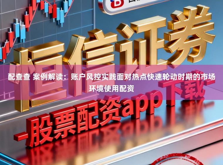配查查 案例解读：账户风控实践面对热点快速轮动时期的市场环境使用配资