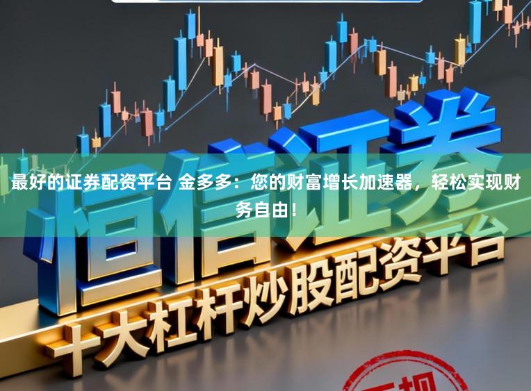 最好的证券配资平台 金多多：您的财富增长加速器，轻松实现财务自由！