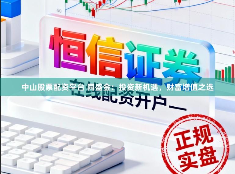 中山股票配资平台 同盛金：投资新机遇，财富增值之选