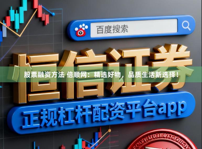 股票融资方法 倍顺网：精选好物，品质生活新选择！