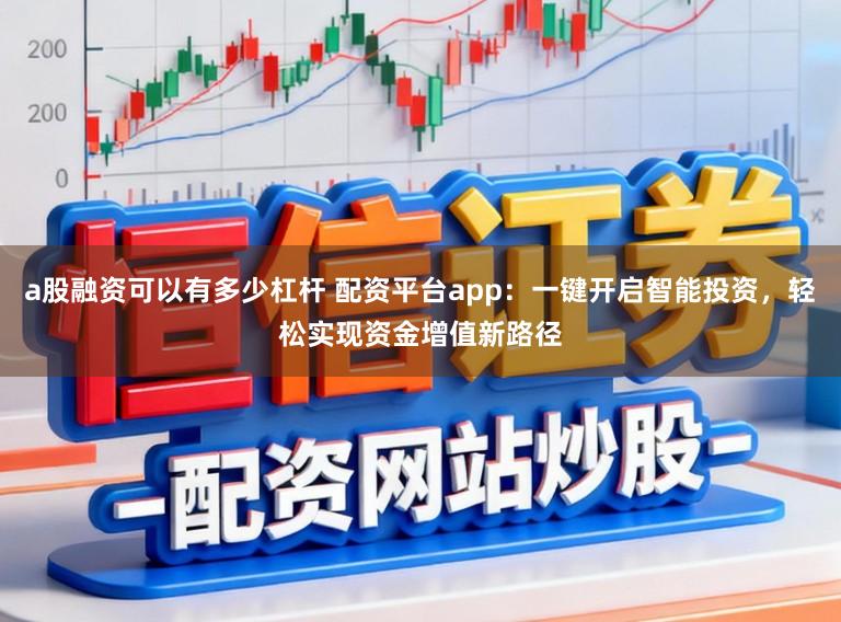 a股融资可以有多少杠杆 配资平台app：一键开启智能投资，轻松实现资金增值新路径