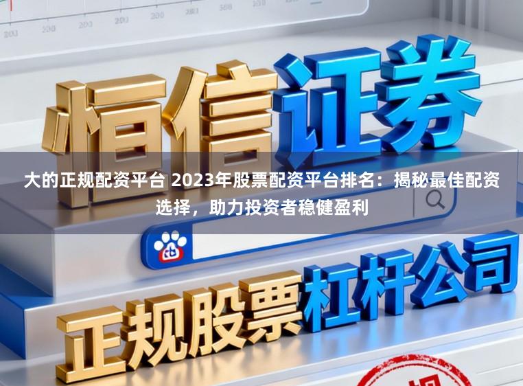 大的正规配资平台 2023年股票配资平台排名：揭秘最佳配资选择，助力投资者稳健盈利