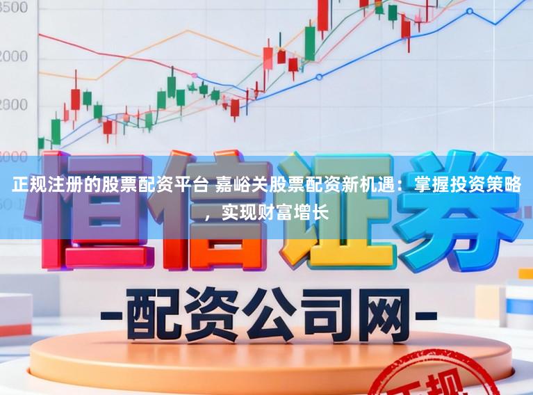 正规注册的股票配资平台 嘉峪关股票配资新机遇：掌握投资策略，实现财富增长