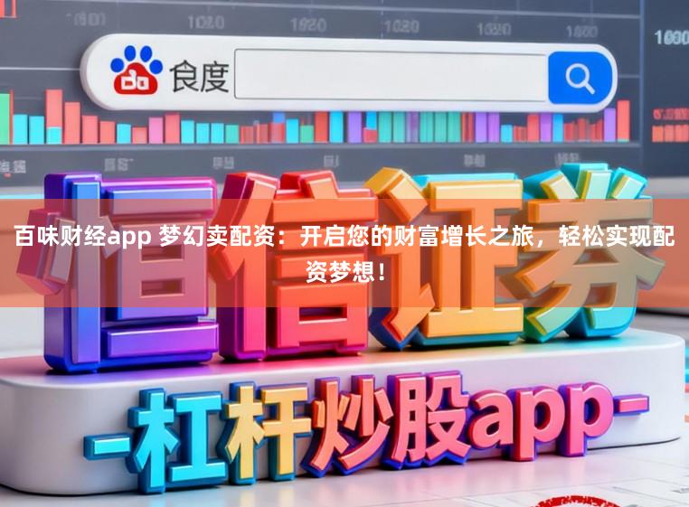 百味财经app 梦幻卖配资：开启您的财富增长之旅，轻松实现配资梦想！