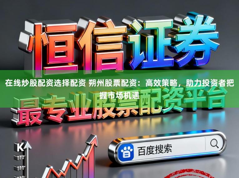 在线炒股配资选择配资 朔州股票配资：高效策略，助力投资者把握市场机遇