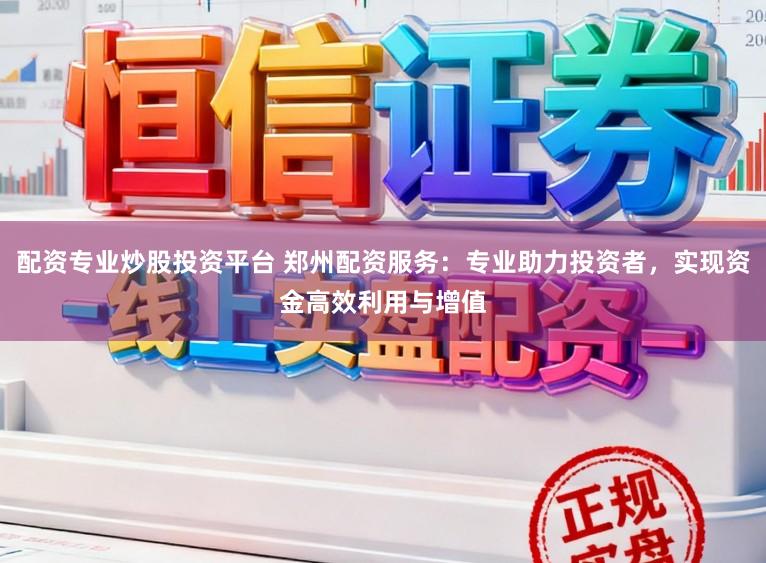 配资专业炒股投资平台 郑州配资服务:专业助力投资者,实现资金高效利用与增值