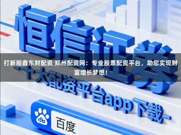 打新股鑫东财配资 郑州配资网：专业股票配资平台，助您实现财富增长梦想！