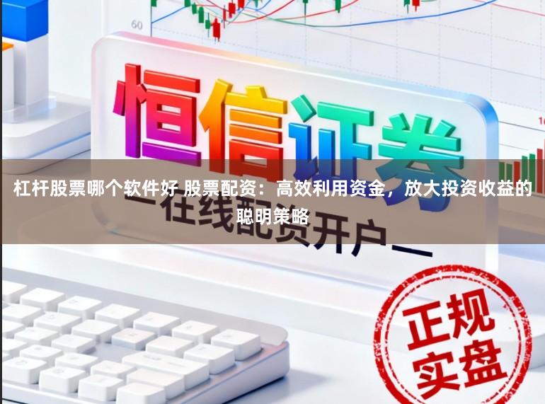 杠杆股票哪个软件好 股票配资:高效利用资金,放大投资收益的聪明策略