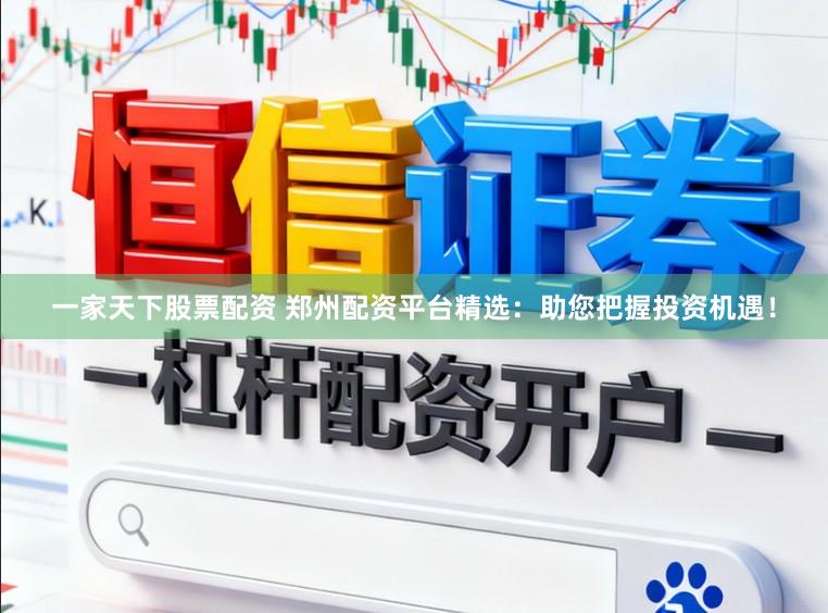 一家天下股票配资 郑州配资平台精选：助您把握投资机遇！