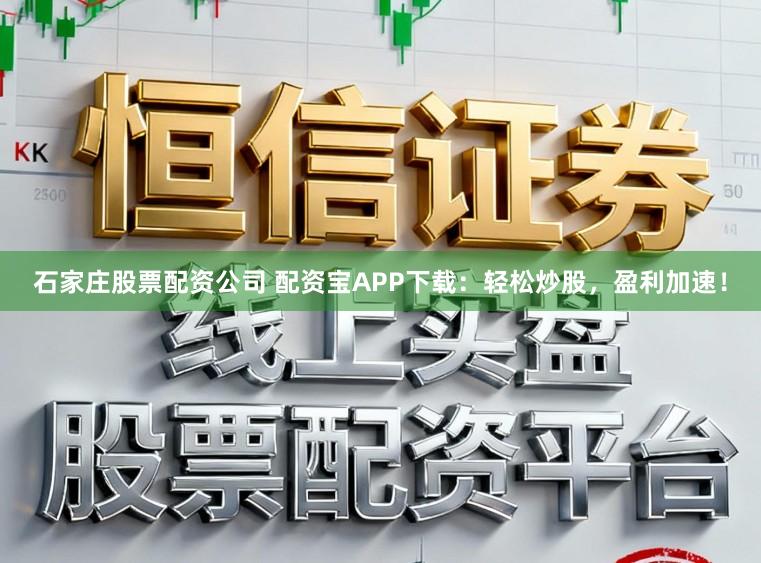 石家庄股票配资公司 配资宝APP下载：轻松炒股，盈利加速！