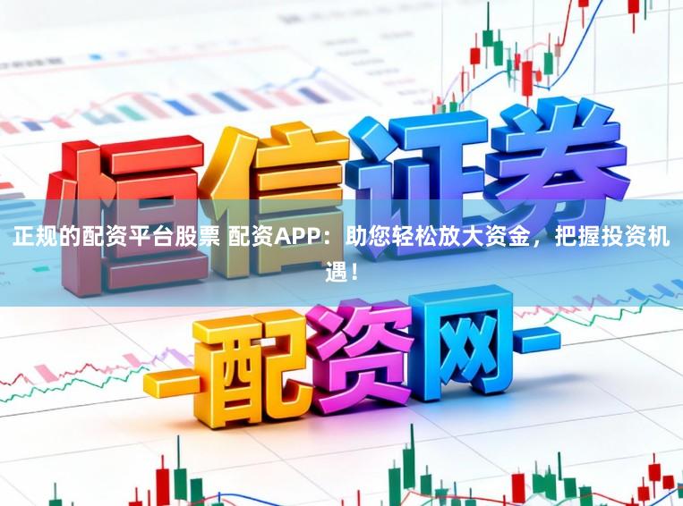 正规的配资平台股票 配资APP：助您轻松放大资金，把握投资机遇！