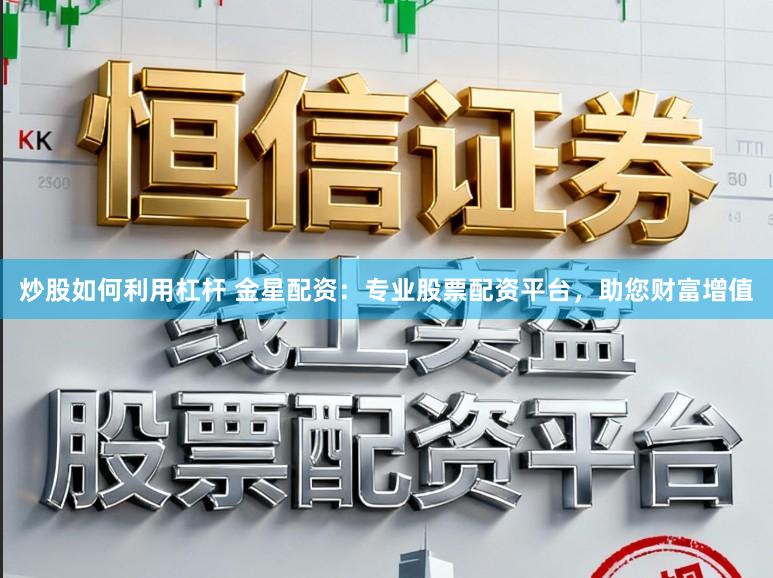 炒股如何利用杠杆 金星配资：专业股票配资平台，助您财富增值