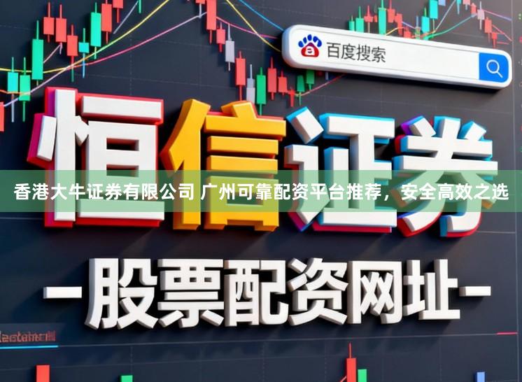 香港大牛证券有限公司 广州可靠配资平台推荐，安全高效之选